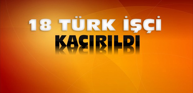 18 Türk İşçi Kaçırıldı