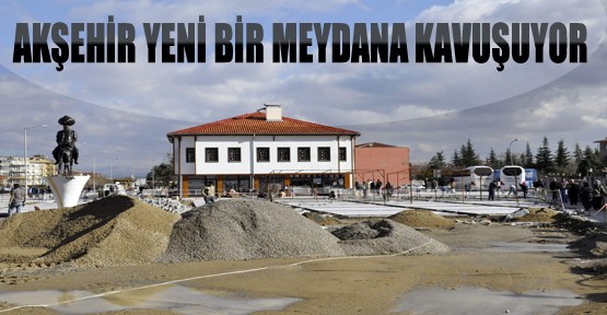 Akşehir Yeni Bir Meydana Kavuşuyor