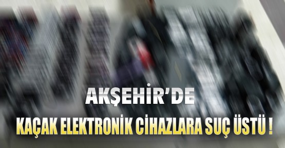 Akşehir'de Kaçak Elektronik Cihazlara Suç üstü