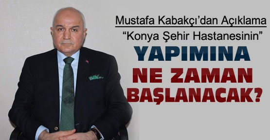 Konya Şehir Hastanesi Yapımına Ne Zaman Başlanacak-Mustafa Kabakçı'dan Açıklama