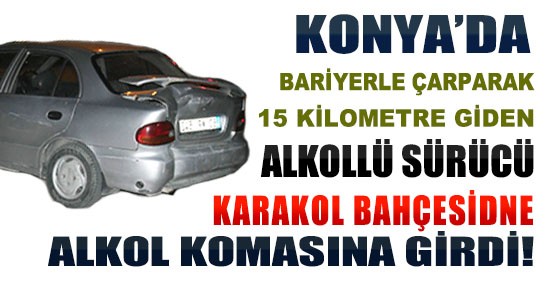 Konya'da Alkollü Sürücü, 15 Km Bariyerlere Çarparak İlerledi Karakol Bahçesinde Alkol Komasına Girdi!
