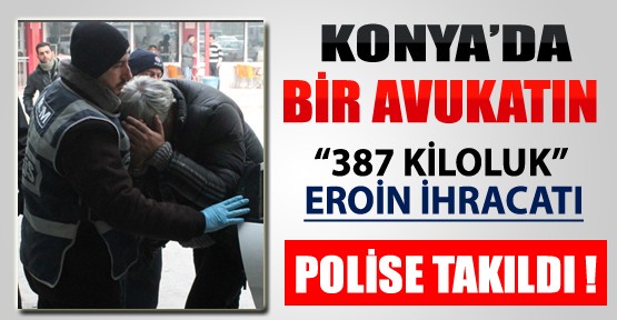 Konya'da Bir Avukatın 387 Kiloluk Eroin İhracatı Polise Takıldı