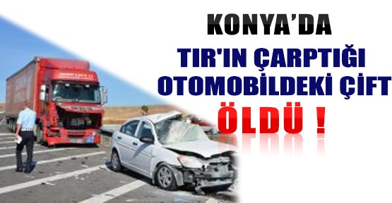Konya'da Tırın Çarptığı Otomobildeki Çift Öldü