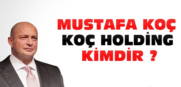 Mustafa Koç ve Koç Holding Kimdir ?