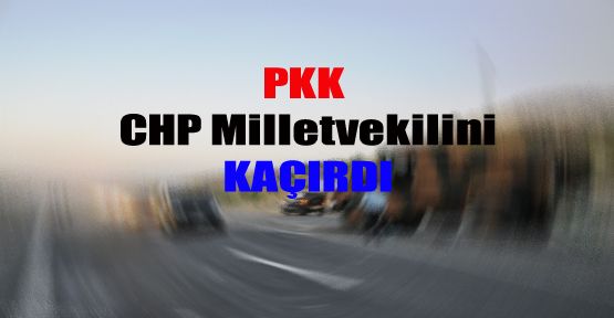 PKK CHP Milletvekilini Kaçırdı