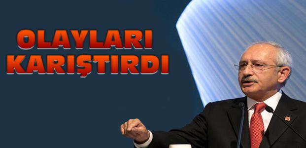 Kemal Kılıçdaroğlu Olayları Karıştırdı
