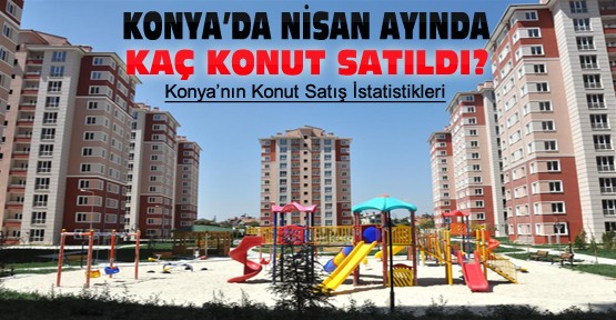 Konya'da Nisan ayında kaç konut satıldı-Konya'nın Konut İstatistikleri
